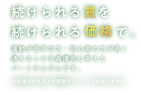 続けられる質で続けられる価格で。運動が苦手な方・初心者の方が長く通えることを最優先に考えたパーソナルジムです。