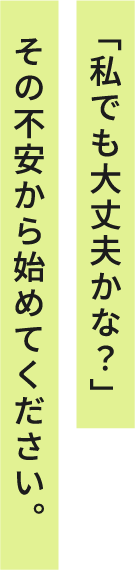 「私でも大丈夫かな？」その不安から始めてください。