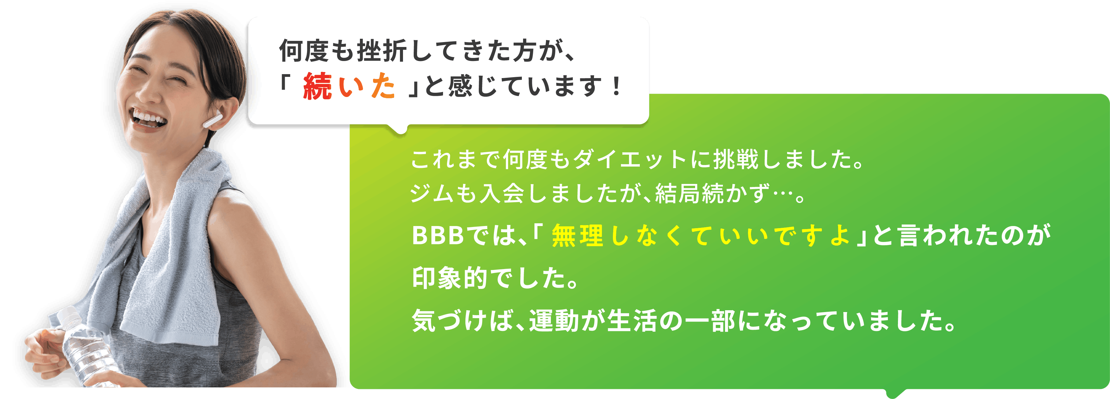 何度も挫折してきた方が、「続いた」と感じています!これまで何度もダイエットに挑戦しました。ジムも入会しましたが、結局続かず…。BBBでは、「無理しなくていいですよ」と言われたのが印象的でした。気づけば、運動が生活の一部になっていました。