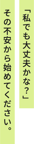 「私でも大丈夫かな？」その不安から始めてください。