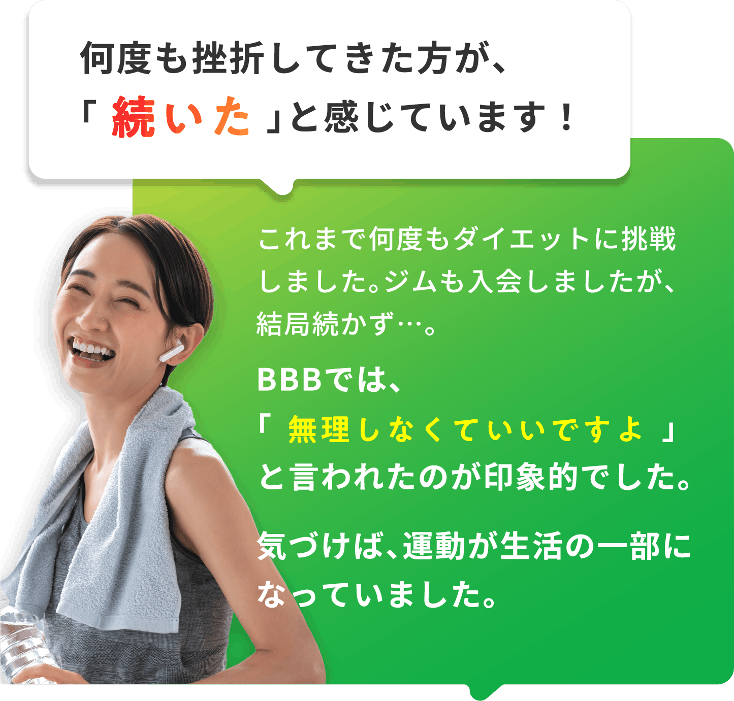 何度も挫折してきた方が、「続いた」と感じています!これまで何度もダイエットに挑戦しました。ジムも入会しましたが、結局続かず…。BBBでは、「無理しなくていいですよ」と言われたのが印象的でした。気づけば、運動が生活の一部になっていました。