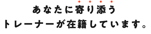 あなたに寄り添うトレーナーが在籍しています。