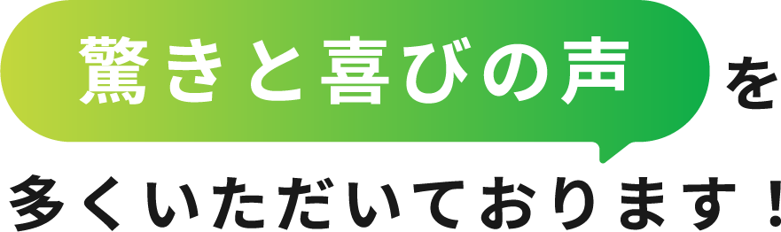 驚きと喜びの声を多くいただいております！